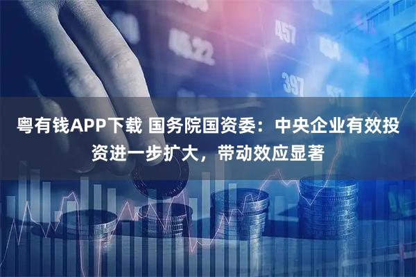 粤有钱APP下载 国务院国资委：中央企业有效投资进一步扩大，带动效应显著