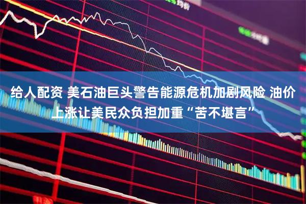 给人配资 美石油巨头警告能源危机加剧风险 油价上涨让美民众负担加重“苦不堪言”