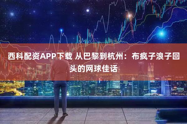 西科配资APP下载 从巴黎到杭州：布疯子浪子回头的网球佳话