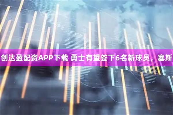 创达盈配资APP下载 勇士有望签下6名新球员，塞斯