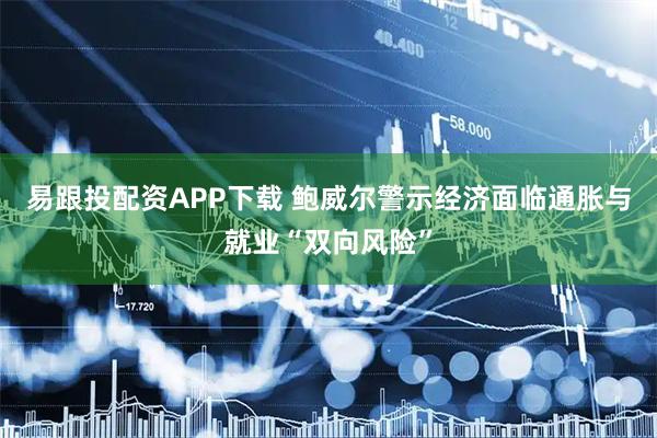 易跟投配资APP下载 鲍威尔警示经济面临通胀与就业“双向风险”