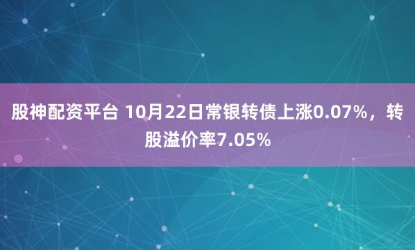 股神配资平台 10月22日常银转债上涨0.07%，转股溢价率7.05%