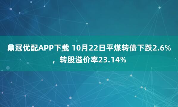 鼎冠优配APP下载 10月22日平煤转债下跌2.6%，转股溢价率23.14%