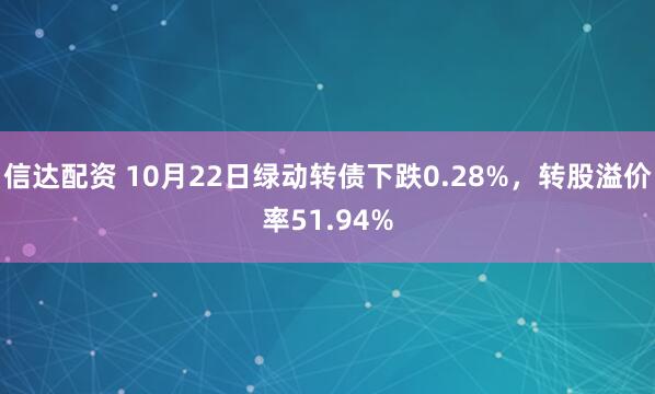信达配资 10月22日绿动转债下跌0.28%，转股溢价率51.94%