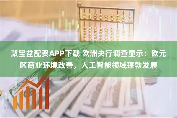 聚宝盆配资APP下载 欧洲央行调查显示：欧元区商业环境改善，人工智能领域蓬勃发展
