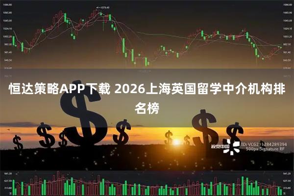恒达策略APP下载 2026上海英国留学中介机构排名榜