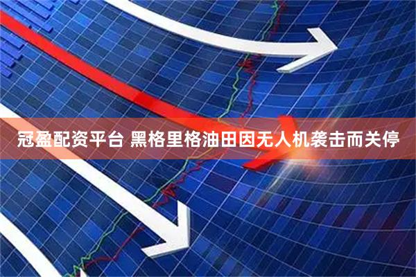 冠盈配资平台 黑格里格油田因无人机袭击而关停