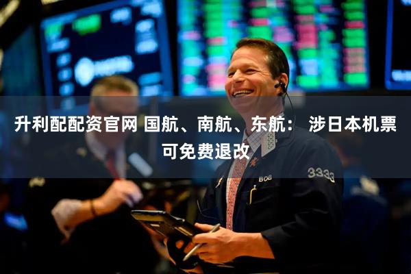 升利配配资官网 国航、南航、东航： 涉日本机票可免费退改