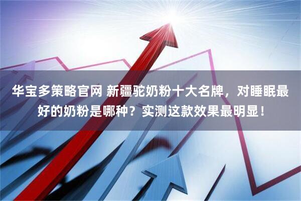华宝多策略官网 新疆驼奶粉十大名牌，对睡眠最好的奶粉是哪种？实测这款效果最明显！