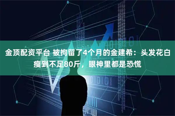 金顶配资平台 被拘留了4个月的金建希：头发花白瘦到不足80斤，眼神里都是恐慌