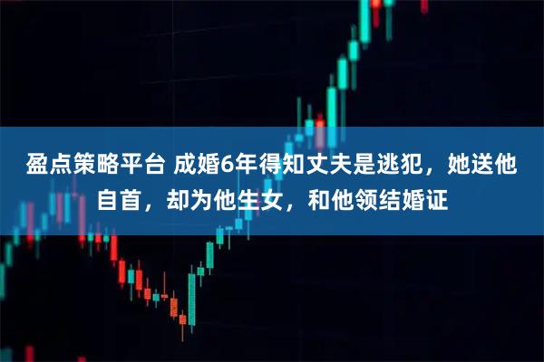 盈点策略平台 成婚6年得知丈夫是逃犯，她送他自首，却为他生女，和他领结婚证