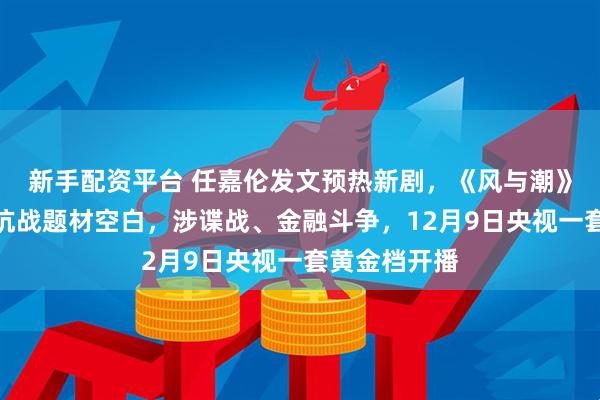 新手配资平台 任嘉伦发文预热新剧，《风与潮》将弥补澳门抗战题材空白，涉谍战、金融斗争，12月9日央视一套黄金档开播