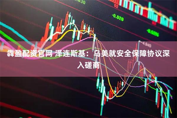 犇盈配资官网 泽连斯基：乌美就安全保障协议深入磋商