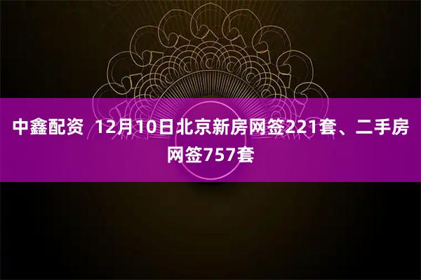 中鑫配资  12月10日北京新房网签221套、二手房网签757套