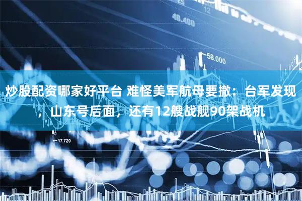 炒股配资哪家好平台 难怪美军航母要撤：台军发现，山东号后面，还有12艘战舰90架战机
