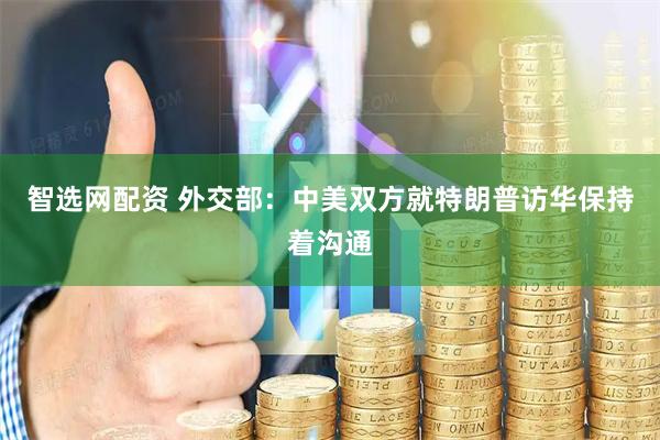智选网配资 外交部：中美双方就特朗普访华保持着沟通
