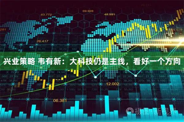 兴业策略 韦有新：大科技仍是主线，看好一个方向