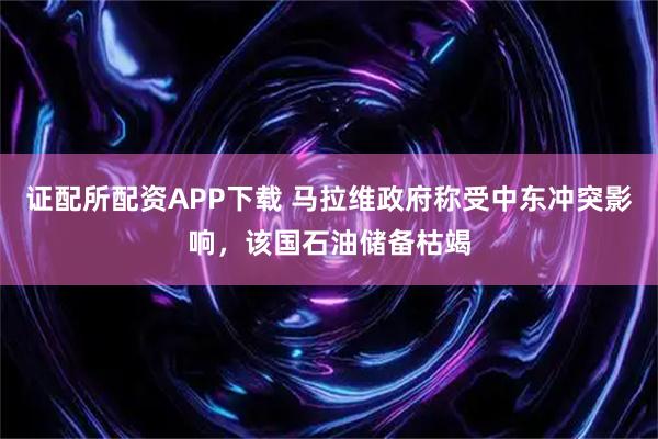 证配所配资APP下载 马拉维政府称受中东冲突影响，该国石油储备枯竭