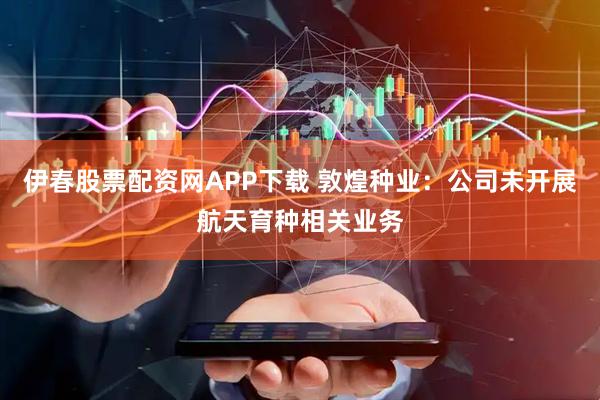 伊春股票配资网APP下载 敦煌种业：公司未开展航天育种相关业务