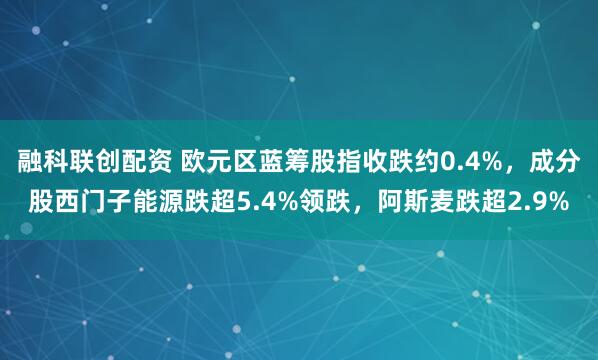 融科联创配资 欧元区蓝筹股指收跌约0.4%，成分股西门子能源跌超5.4%领跌，阿斯麦跌超2.9%