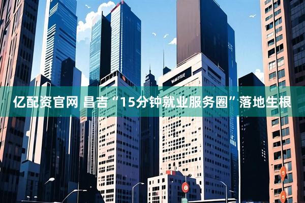 亿配资官网 昌吉“15分钟就业服务圈”落地生根