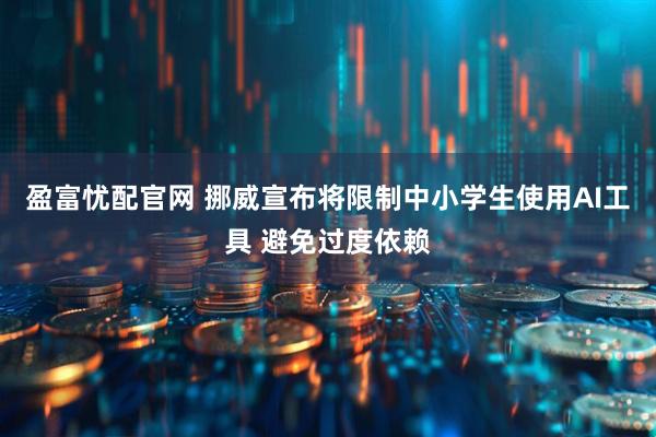 盈富忧配官网 挪威宣布将限制中小学生使用AI工具 避免过度依赖