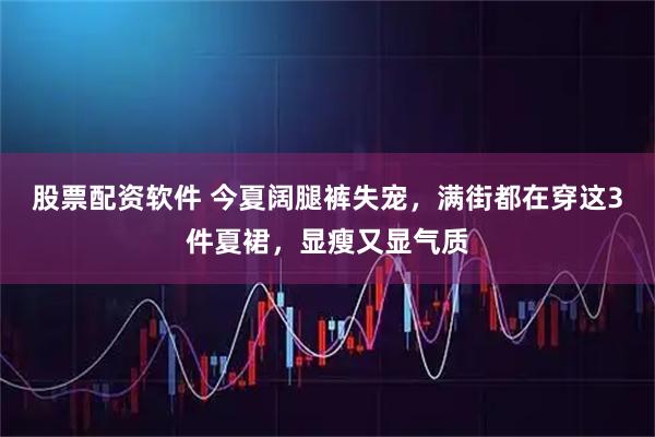 股票配资软件 今夏阔腿裤失宠，满街都在穿这3件夏裙，显瘦又显气质